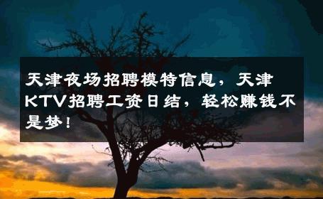 天津夜场招聘模特信息，天津KTV招聘工资日结，轻松赚钱不是梦！