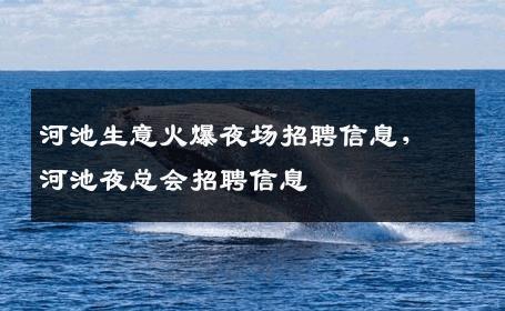 河池生意火爆夜场招聘信息，河池夜总会招聘信息
