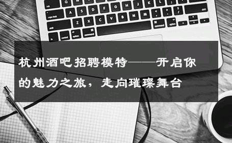 杭州酒吧招聘模特——开启你的魅力之旅，走向璀璨舞台