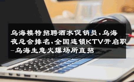 乌海模特招聘酒水促销员,乌海夜总会排名,全国连锁KTV开启职-乌海生意火爆场所直招