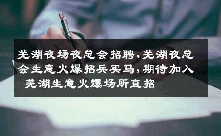 芜湖夜场夜总会招聘,芜湖夜总会生意火爆招兵买马,期待加入-芜湖生意火爆场所直招