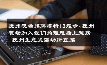 抚州夜场招聘模特13起步,抚州夜场加入我们为理想插上翅膀-抚州生意火爆场所直招