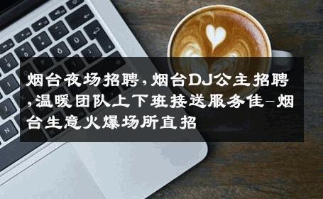 烟台夜场招聘,烟台DJ公主招聘,温暖团队上下班接送服务佳-烟台生意火爆场所直招