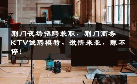 荆门夜场招聘兼职，荆门商务KTV诚聘模特，激情来袭，赚不停！