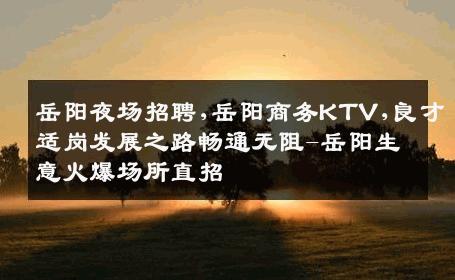 岳阳夜场招聘,岳阳商务KTV,良才适岗发展之路畅通无阻-岳阳生意火爆场所直招