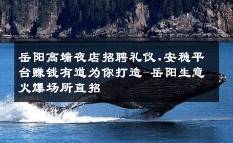 岳阳高端夜店招聘礼仪,安稳平台赚钱有道为你打造-岳阳生意火爆场所直招