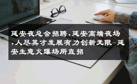 延安夜总会招聘,延安高端夜场,人尽其才发展有力创新无限-延安生意火爆场所直招