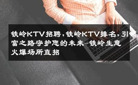 铁岭KTV招聘,铁岭KTV排名,引领财富之路守护您的未来-铁岭生意火爆场所直招