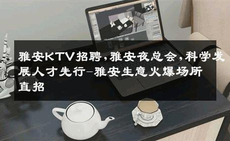 雅安KTV招聘,雅安夜总会,科学发展人才先行-雅安生意火爆场所直招