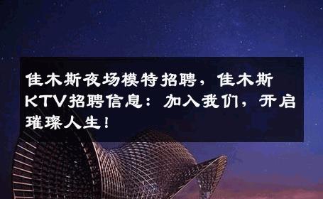 佳木斯夜场模特招聘，佳木斯KTV招聘信息：加入我们，开启璀璨人生！