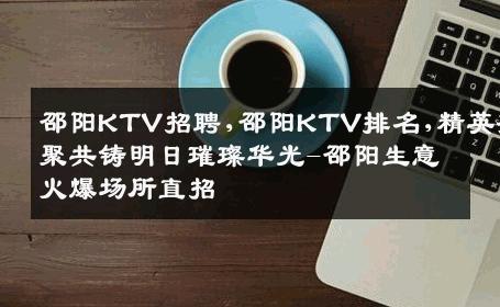邵阳KTV招聘,邵阳KTV排名,精英齐聚共铸明日璀璨华光-邵阳生意火爆场所直招