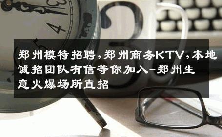 郑州模特招聘,郑州商务KTV,本地诚招团队有信等你加入-郑州生意火爆场所直招