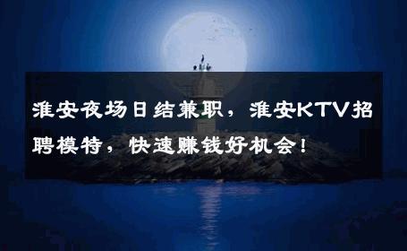 淮安夜场日结兼职，淮安KTV招聘模特，快速赚钱好机会！