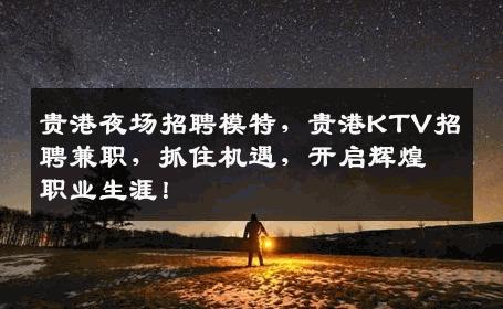 贵港夜场招聘模特，贵港KTV招聘兼职，抓住机遇，开启辉煌职业生涯！