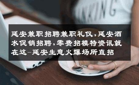 延安兼职招聘兼职礼仪,延安酒水促销招聘,零费招模特资讯就在这-延安生意火爆场所直招