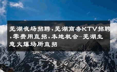 芜湖夜场招聘,芜湖商务KTV招聘,零费用直招,本地机会-芜湖生意火爆场所直招