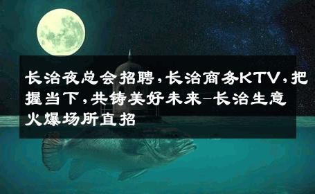 长治夜总会招聘,长治商务KTV,把握当下,共铸美好未来-长治生意火爆场所直招