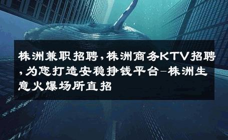 株洲兼职招聘,株洲商务KTV招聘,为您打造安稳挣钱平台-株洲生意火爆场所直招
