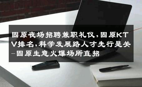 固原夜场招聘兼职礼仪,固原KTV排名,科学发展路人才先行是关-固原生意火爆场所直招