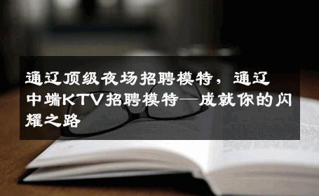 通辽顶级夜场招聘模特，通辽中端KTV招聘模特—成就你的闪耀之路