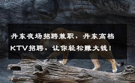 丹东夜场招聘兼职，丹东高档KTV招聘，让你轻松赚大钱！