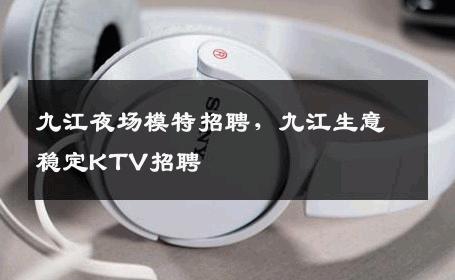 九江夜场模特招聘，九江生意稳定KTV招聘