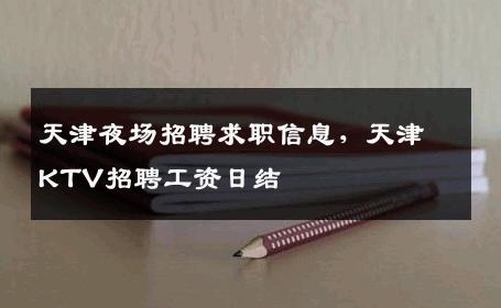 天津夜场招聘求职信息，天津KTV招聘工资日结