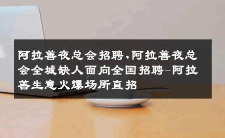 阿拉善夜总会招聘,阿拉善夜总会全城缺人面向全国招聘-阿拉善生意火爆场所直招