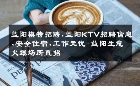 益阳模特招聘,益阳KTV招聘信息,安全住宿,工作无忧-益阳生意火爆场所直招