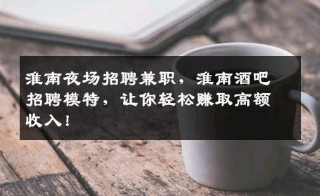 淮南夜场招聘兼职，淮南酒吧招聘模特，让你轻松赚取高额收入！