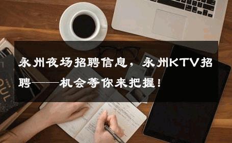 永州夜场招聘信息，永州KTV招聘——机会等你来把握！