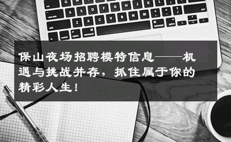 保山夜场招聘模特信息——机遇与挑战并存，抓住属于你的精彩人生！