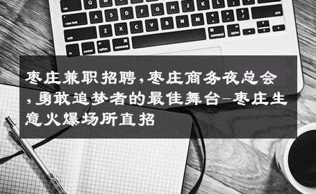 枣庄兼职招聘,枣庄商务夜总会,勇敢追梦者的最佳舞台-枣庄生意火爆场所直招