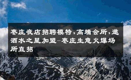 枣庄夜店招聘模特,高端会所,邀酒水之星加盟-枣庄生意火爆场所直招