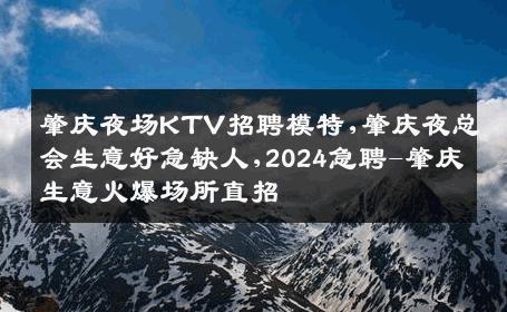 肇庆夜场KTV招聘模特,肇庆夜总会生意好急缺人,2024急聘-肇庆生意火爆场所直招