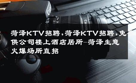 菏泽KTV招聘,菏泽KTV招聘,免费提供公司楼上酒店居所-菏泽生意火爆场所直招