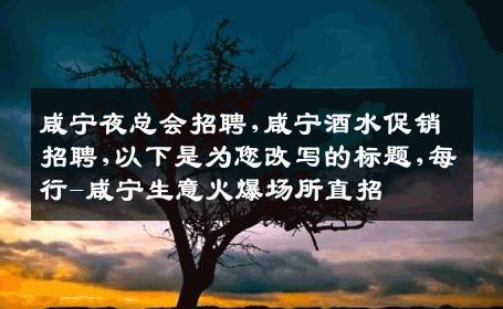 咸宁夜总会招聘,咸宁酒水促销招聘,以下是为您改写的标题,每行-咸宁生意火爆场所直招