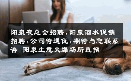 阳泉夜总会招聘,阳泉酒水促销招聘,公司待遇优,期待与您联系咨-阳泉生意火爆场所直招