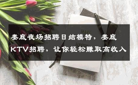 娄底夜场招聘日结模特，娄底KTV招聘，让你轻松赚取高收入