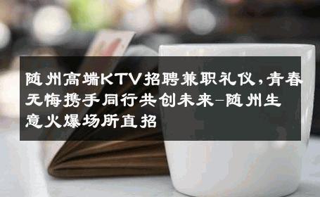 随州高端KTV招聘兼职礼仪,青春无悔携手同行共创未来-随州生意火爆场所直招