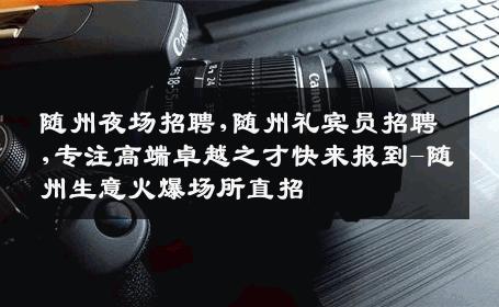 随州夜场招聘,随州礼宾员招聘,专注高端卓越之才快来报到-随州生意火爆场所直招