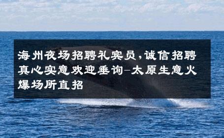 海州夜场招聘礼宾员,诚信招聘真心实意欢迎垂询-太原生意火爆场所直招