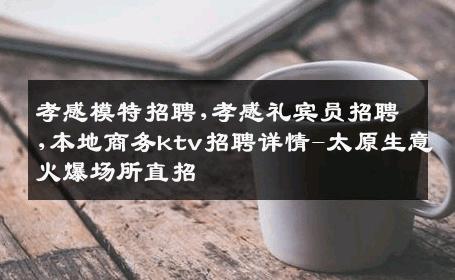 孝感模特招聘,孝感礼宾员招聘,本地商务ktv招聘详情-太原生意火爆场所直招