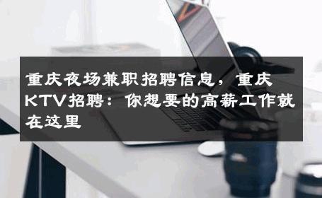 重庆夜场兼职招聘信息，重庆KTV招聘：你想要的高薪工作就在这里