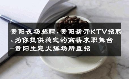 贵阳夜场招聘,贵阳新开KTV招聘,为你提供稳定的高薪求职舞台-贵阳生意火爆场所直招