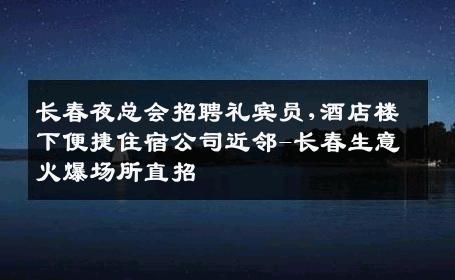长春夜总会招聘礼宾员,酒店楼下便捷住宿公司近邻-长春生意火爆场所直招