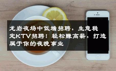 龙岩夜场中低端招聘，生意稳定KTV招聘！轻松赚高薪，打造属于你的夜晚事业