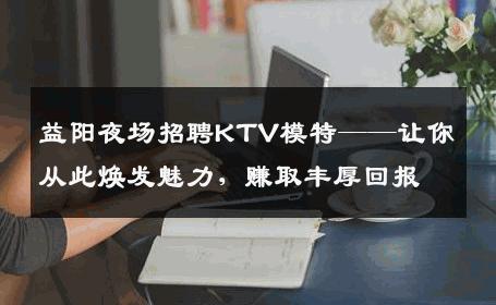 益阳夜场招聘KTV模特——让你从此焕发魅力，赚取丰厚回报