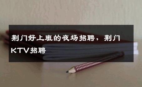 荆门好上班的夜场招聘，荆门KTV招聘