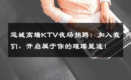 运城高端KTV夜场招聘：加入我们，开启属于你的璀璨星途！